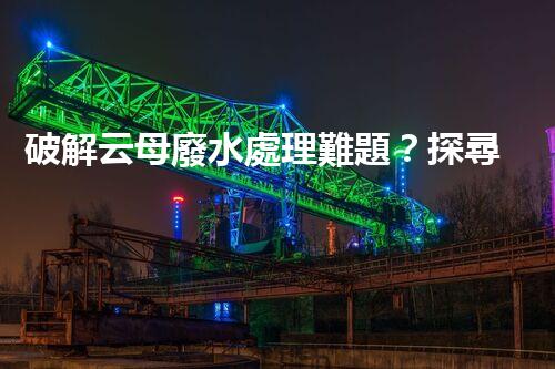 破解云母廢水處理難題？探尋綠色可持續(xù)發(fā)展之路！